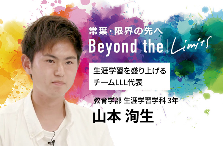生涯学習を盛り上げるチームLLL代表 教育学部 生涯学習学科 3年　山本 洵生