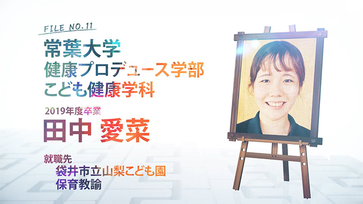 FILE NO.11 常葉大学 健康プロデュース学部 こども健康学科 2019年度卒業 田中 愛菜 就職先 袋井市立山梨こども園 保育教諭