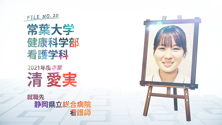 FILE NO.20 常葉大学 健康科学部 看護学科 2021年度卒業 清 愛実 就職先 静岡県立総合病院 看護師
