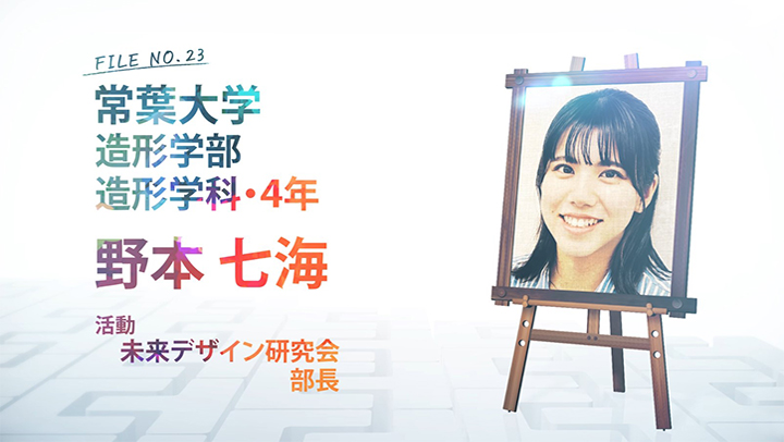 FILE NO.23 常葉大学 造形学部 造形学科・4年 野本 七海 活動 未来デザイン研究会 部長