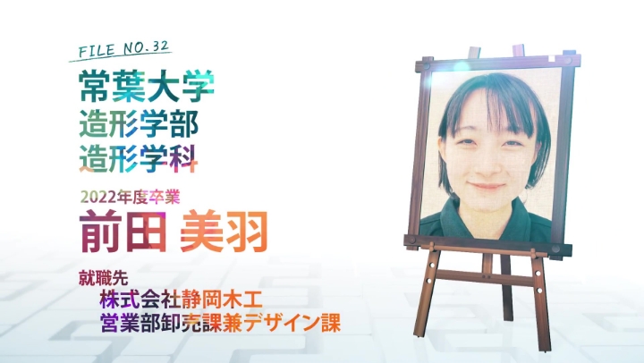 FILE NO.32 常葉大学 造形学部 造形学科 2022年度卒業 前田 美羽 就職先 株式会社静岡木工