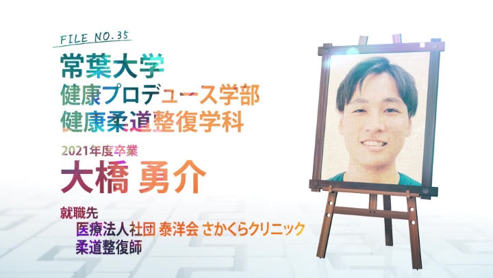 FILE NO.35 常葉大学 健康プロデュース学部 健康柔道整復学科 2021年度卒業 大橋 勇介 就職先 医療法人社団 泰洋会 さかくらクリニック 柔道整復師
