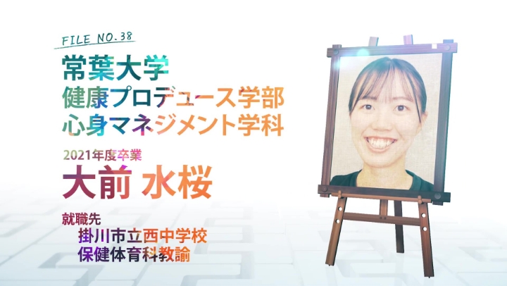 FILE NO.38 常葉大学 健康プロデュース学部 心身マネジメント学科 2021年度卒業 大前 水桜 就職先 掛川市立西中学校 保健体育科教諭