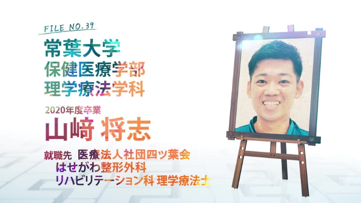 FILE NO.39 常葉大学 保健医療学部 理学療法学科 2020年度卒業 山﨑 将志 就職先 医療法人社団四ツ葉会 はせがわ整形外科 リハビリテーション科 理学療法士