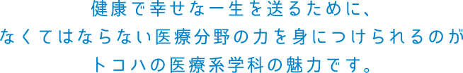健康で幸せな一生を送るために、なくてはならない医療分野の力を身につけられるのがトコハの医療系学科の魅力です。