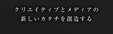 クリエイティブとメディアの新しいカタチを創造する