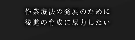 作業療法の発展のために後進の育成に尽力したい