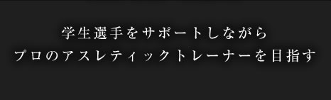 学生選手をサポートしながらプロのアスレティックトレーナーを目指す