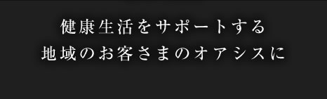 健康生活をサポートする地域のお客さまのオアシスに