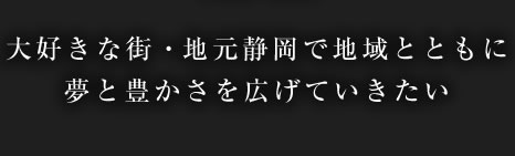 大好きな街・地元静岡で地域とともに夢と豊かさを広げていきたい