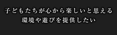 子どもたちが心から楽しいと思える環境や遊びを提供したい