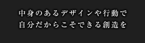 中身のあるデザインや行動で自分だからこそできる創造を