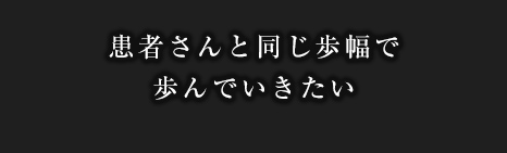 患者さんと同じ歩幅で歩んでいきたい