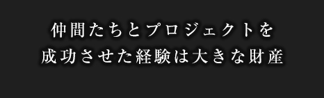 仲間たちとプロジェクトを成功させた経験は大きな財産