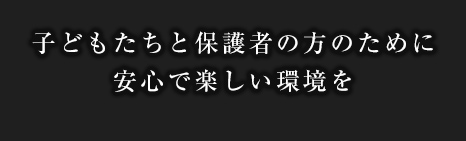 子どもたちと保護者の方のために安心で楽しい環境を