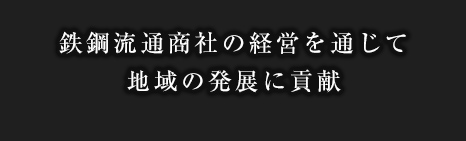 鉄鋼流通商社の経営を通じて地域の発展に貢献