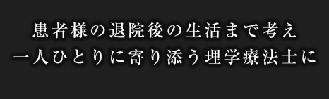 患者様の退院後の生活まで考え一人ひとりに寄り添う理学療法士に