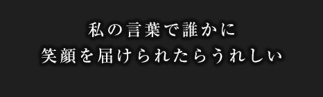 私の言葉で誰かに笑顔を届けられたらうれしい