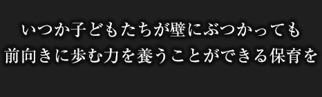 いつか子どもたちが壁にぶつかっても前向きに歩む力を養うことができる保育を