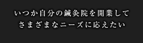 いつか自分の鍼灸院を開業してさまざまなニーズに応えたい