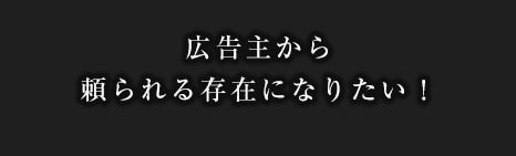 広告主から頼られる存在になりたい！
