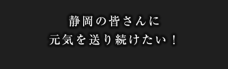 静岡の皆さんに元気を送り続けたい！