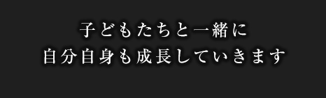 子どもたちと一緒に自分自身も成長していきます