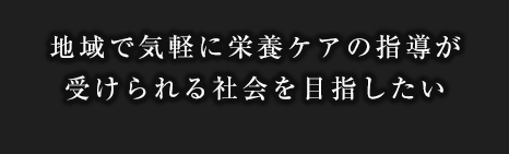 地域で気軽に栄養ケアの指導が受けられる社会を目指したい