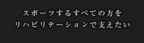 スポーツするすべての方をリハビリテーションで支えたい