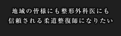 地域の皆様にも整形外科医にも信頼される柔道整復師になりたい