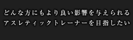 どんな方にもより良い影響を与えられるアスレティックトレーナーを目指したい