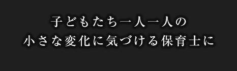 子どもたち一人一人の小さな変化に気づける保育士に