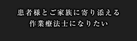 患者様とご家族に寄り添える作業療法士になりたい